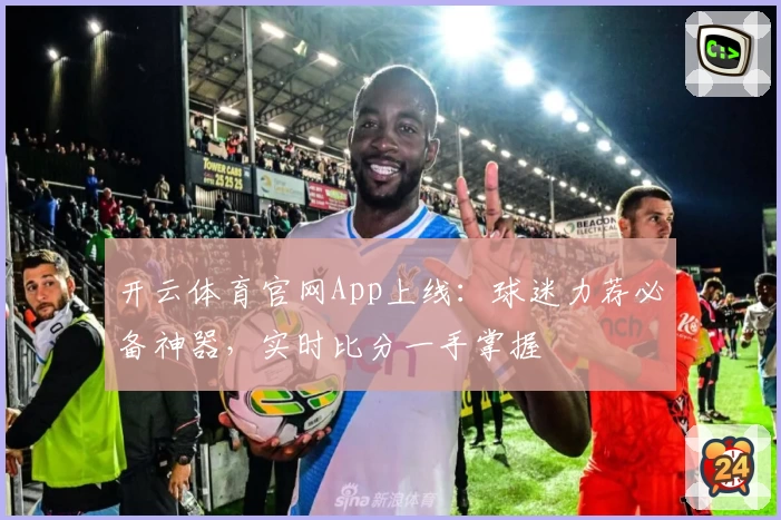 开云体育官网App上线:球迷力荐必备神器,实时比分一手掌握
