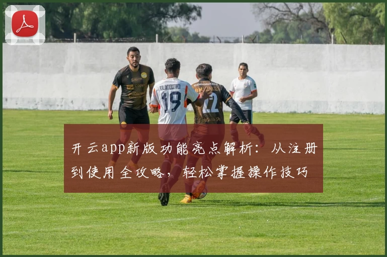 开云app新版功能亮点解析：从注册到使用全攻略，轻松掌握操作技巧