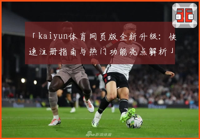 「kaiyun体育网页版全新升级：快速注册指南与热门功能亮点解析」