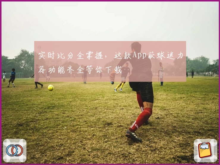 实时比分全掌握，这款App获球迷力荐功能齐全等你下载
