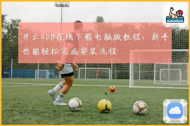 开云app在线下载电脑版教程，新手也能轻松完成安装流程