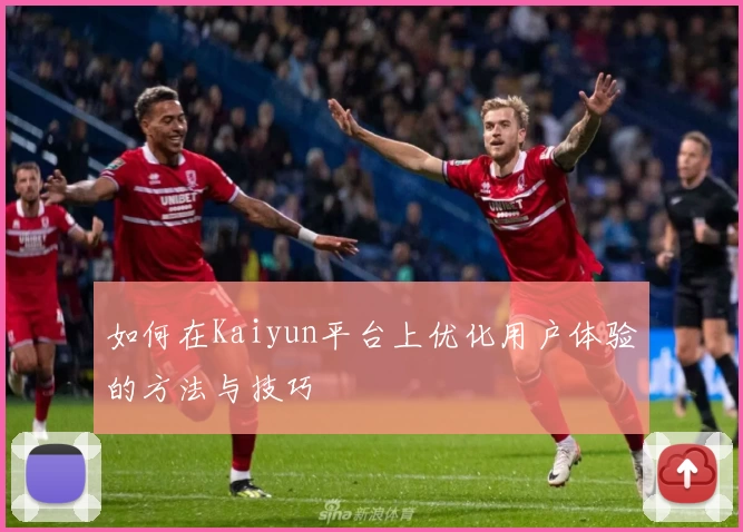 如何在Kaiyun平台上优化用户体验的方法与技巧
