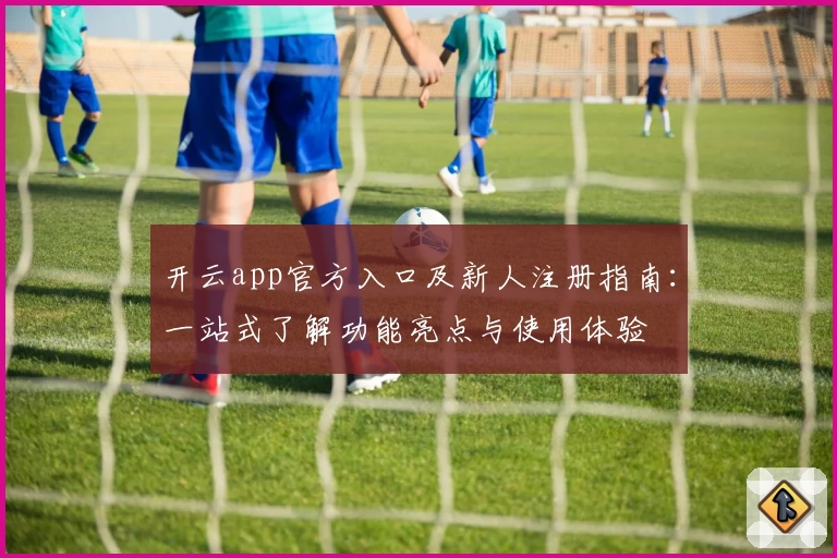 开云app官方入口及新人注册指南：一站式了解功能亮点与使用体验