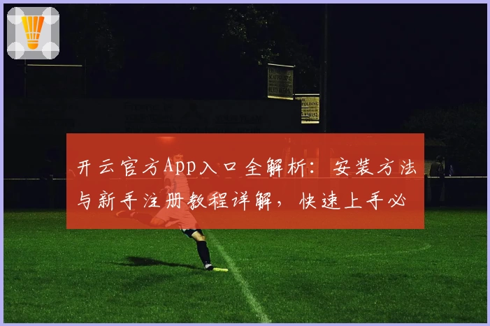 开云官方App入口全解析:安装方法与新手注册教程详解,快速上手必备指南