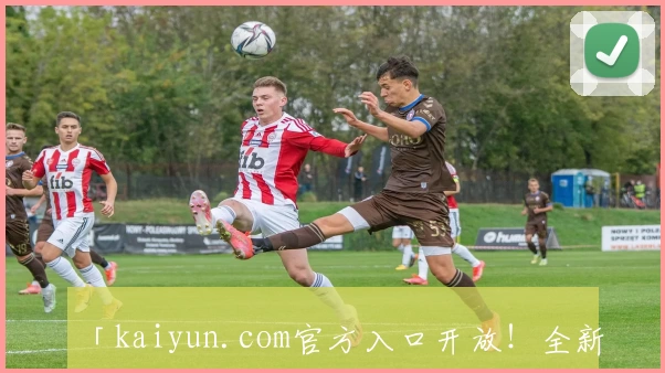 「kaiyun.com官方入口开放！全新功能亮点与注册教程一篇搞定」
