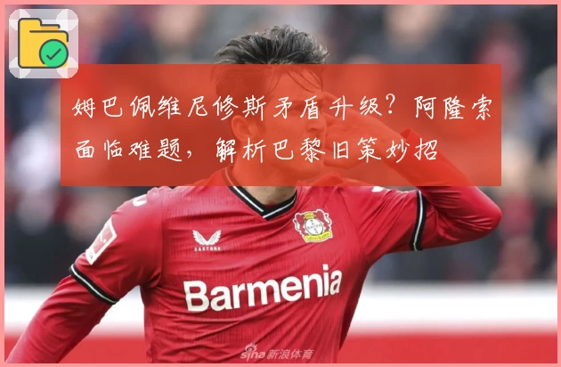 姆巴佩维尼修斯矛盾升级？阿隆索面临难题，解析巴黎旧策妙招