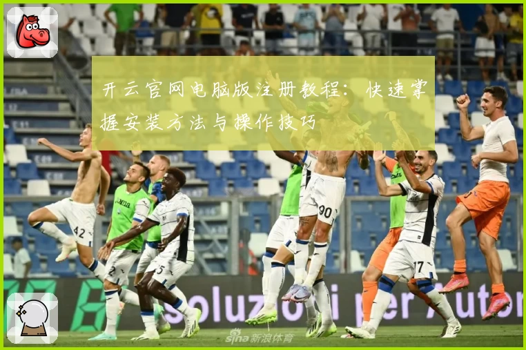 开云官网电脑版注册教程：快速掌握安装方法与操作技巧