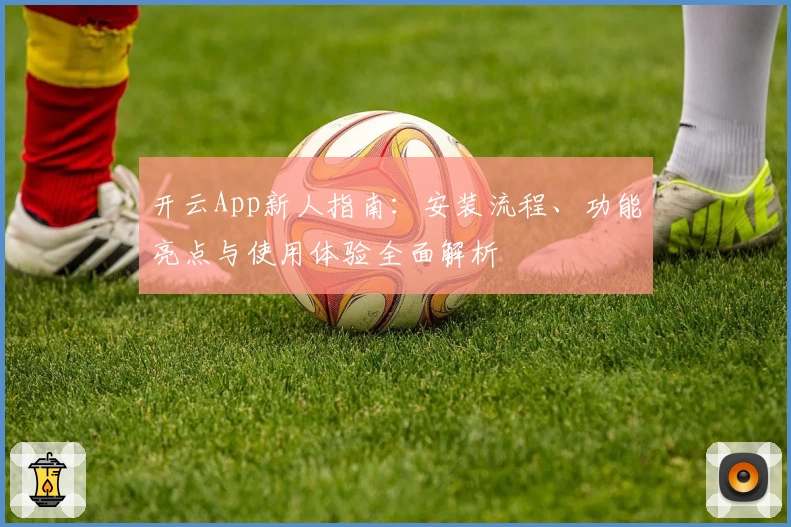 开云App新人指南:安装流程、功能亮点与使用体验全面解析