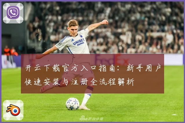 开云下载官方入口指南：新手用户快速安装与注册全流程解析