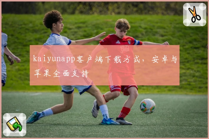 kaiyunapp客户端下载方式，安卓与苹果全面支持