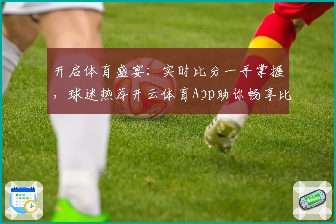 开启体育盛宴:实时比分一手掌握,球迷热荐开云体育App助你畅享比赛