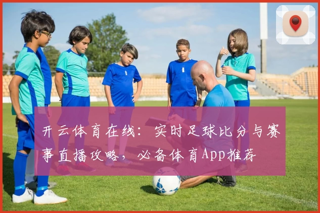 开云体育在线：实时足球比分与赛事直播攻略，必备体育App推荐