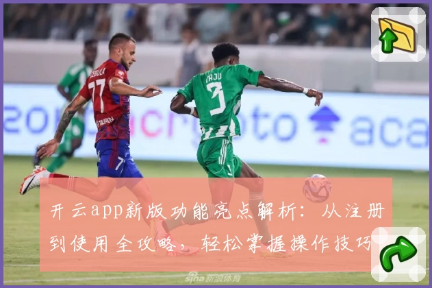 开云app新版功能亮点解析：从注册到使用全攻略，轻松掌握操作技巧