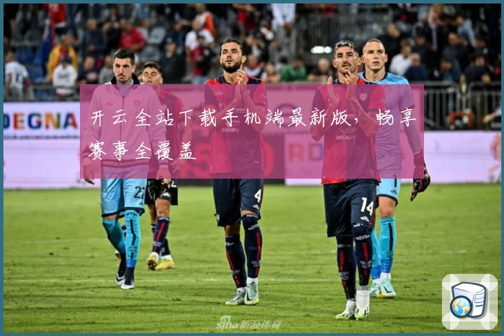 开云全站下载手机端最新版，畅享赛事全覆盖