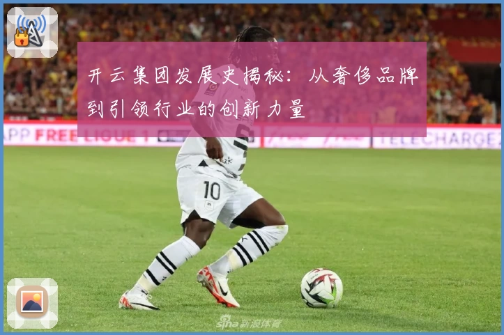 开云集团发展史揭秘：从奢侈品牌到引领行业的创新力量
