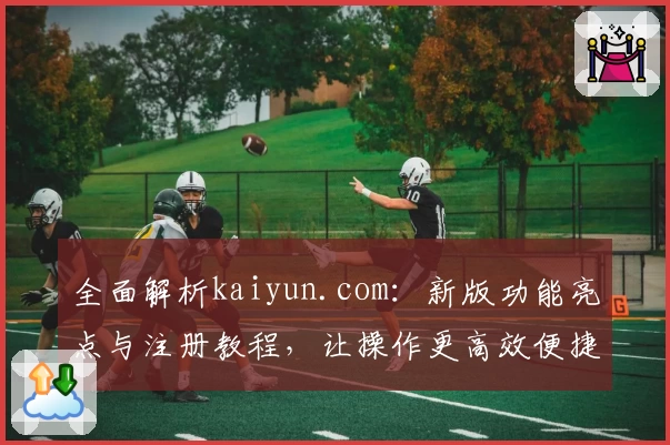 全面解析kaiyun.com：新版功能亮点与注册教程，让操作更高效便捷