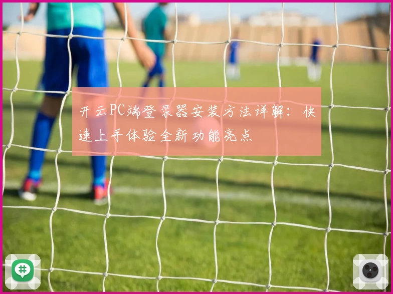 开云PC端登录器安装方法详解：快速上手体验全新功能亮点
