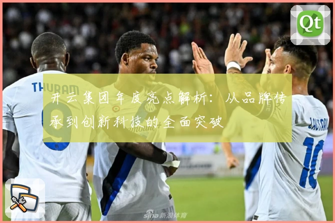 开云集团年度亮点解析：从品牌传承到创新科技的全面突破