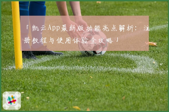 「凯云App最新版功能亮点解析:注册教程与使用体验全攻略」