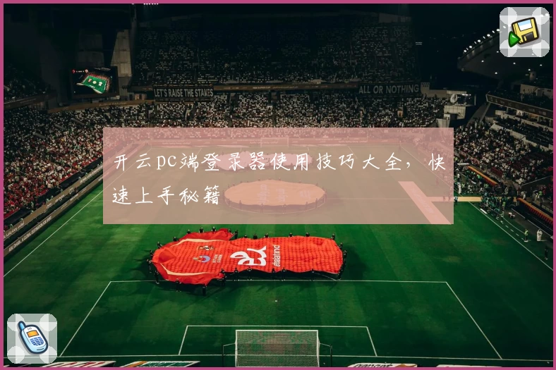 开云pc端登录器使用技巧大全，快速上手秘籍