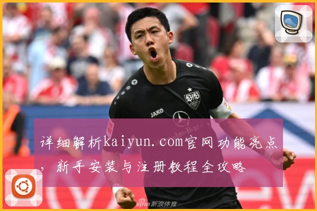 详细解析kaiyun.com官网功能亮点，新手安装与注册教程全攻略