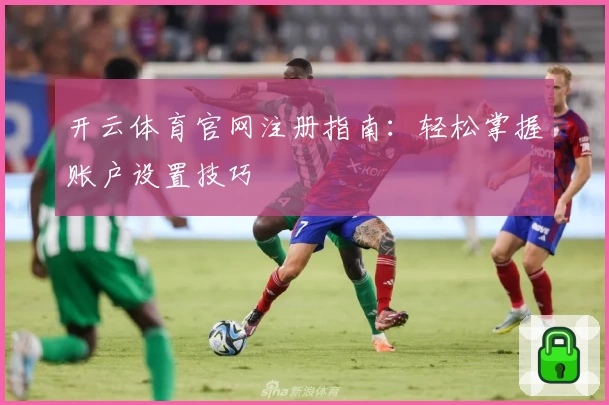 开云体育官网注册指南：轻松掌握账户设置技巧