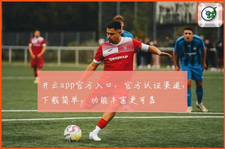 开云app官方入口，官方认证渠道，下载简单，功能丰富更可靠