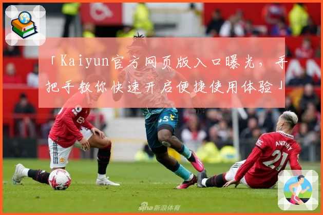 「Kaiyun官方网页版入口曝光，手把手教你快速开启便捷使用体验」