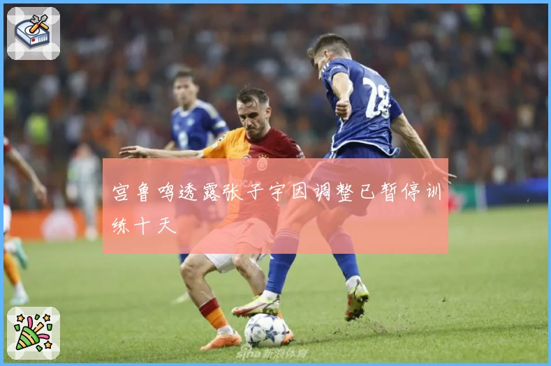 宫鲁鸣透露张子宇因调整已暂停训练十天