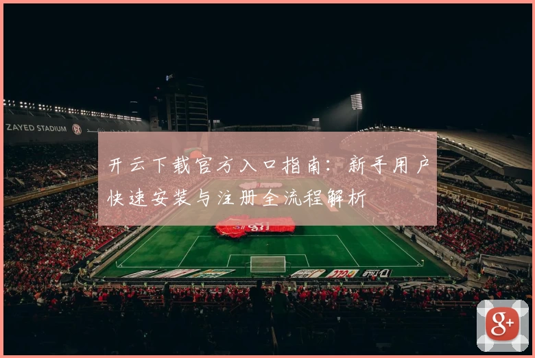 开云下载官方入口指南：新手用户快速安装与注册全流程解析