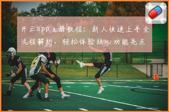 开云app注册教程:新人快速上手全流程解析,轻松体验核心功能亮点