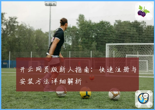 开云网页版新人指南：快速注册与安装方法详细解析