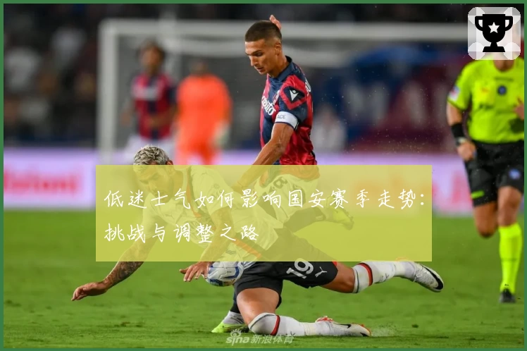 低迷士气如何影响国安赛季走势：挑战与调整之路