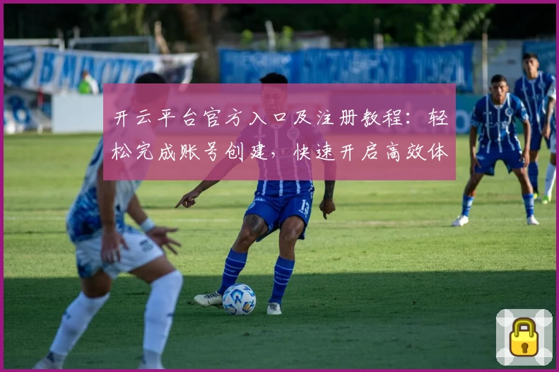 开云平台官方入口及注册教程：轻松完成账号创建，快速开启高效体验之旅