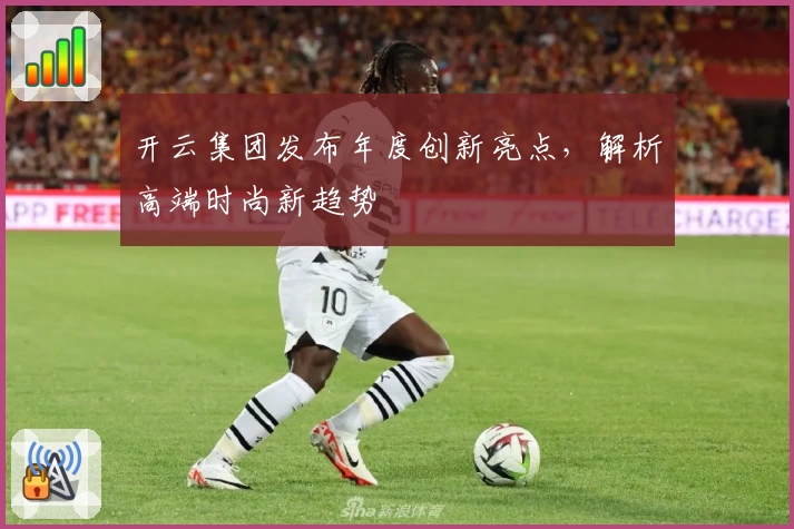 开云集团发布年度创新亮点，解析高端时尚新趋势