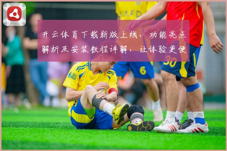 开云体育下载新版上线，功能亮点解析及安装教程详解，让体验更便捷