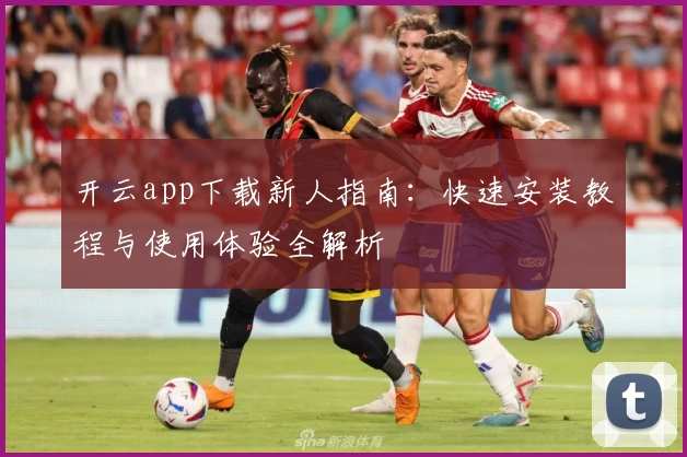 开云app下载新人指南：快速安装教程与使用体验全解析