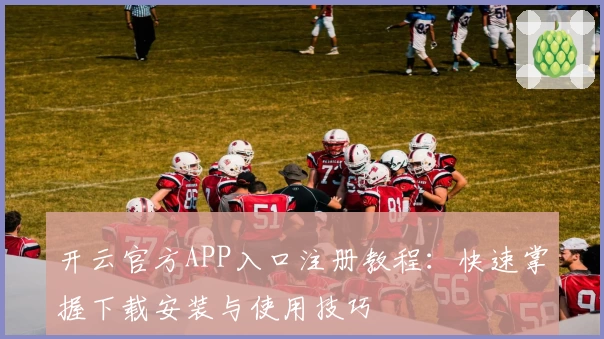 开云官方APP入口注册教程：快速掌握下载安装与使用技巧