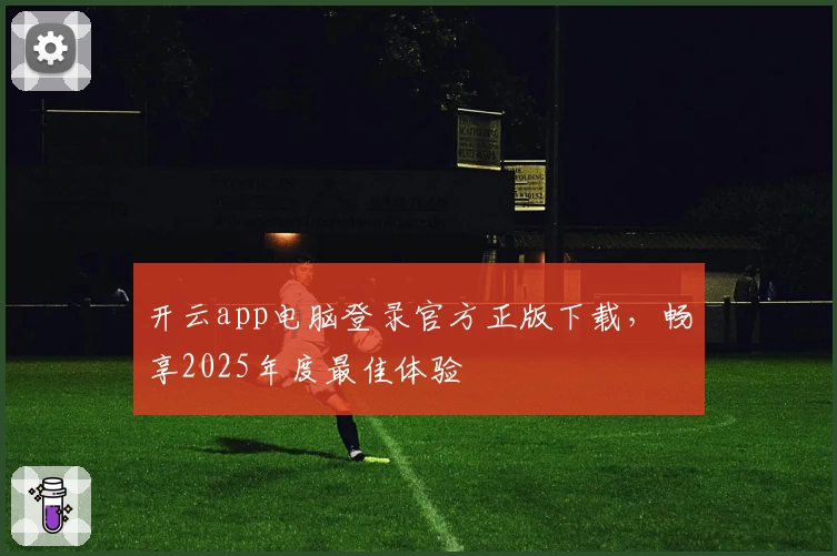 开云app电脑登录官方正版下载，畅享2025年度最佳体验