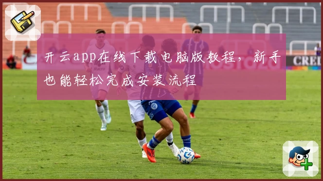 开云app在线下载电脑版教程，新手也能轻松完成安装流程