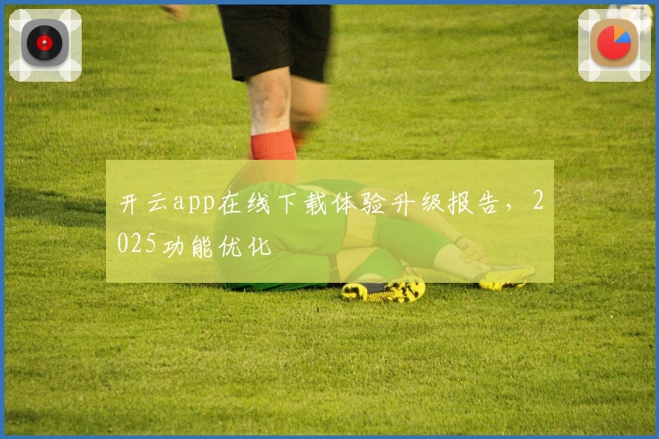 开云app在线下载体验升级报告，2025功能优化