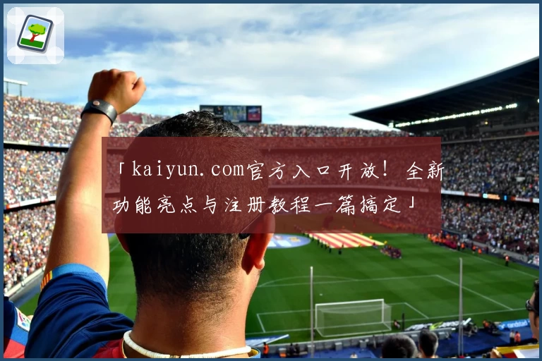 「kaiyun.com官方入口开放！全新功能亮点与注册教程一篇搞定」