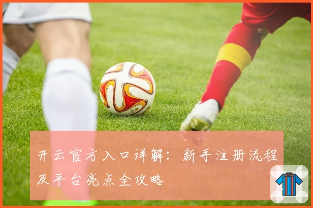 开云官方入口详解：新手注册流程及平台亮点全攻略