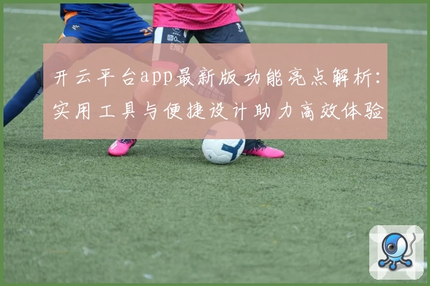 开云平台app最新版功能亮点解析：实用工具与便捷设计助力高效体验