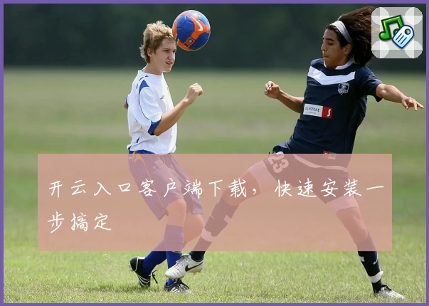 开云入口客户端下载，快速安装一步搞定