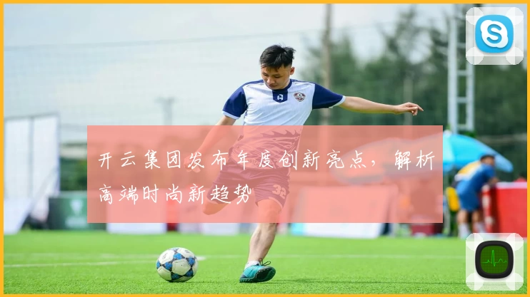 开云集团发布年度创新亮点，解析高端时尚新趋势