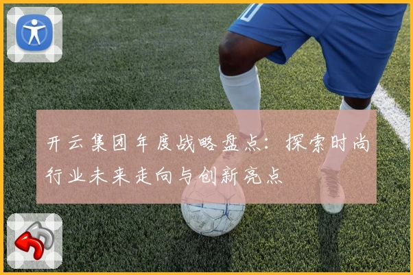 开云集团年度战略盘点：探索时尚行业未来走向与创新亮点