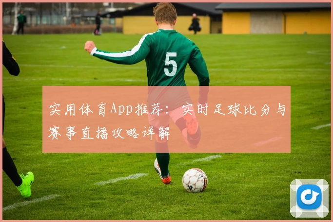 实用体育App推荐：实时足球比分与赛事直播攻略详解