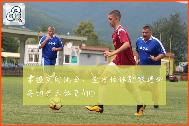 掌握实时比分,全方位体验球迷必备的开云体育App