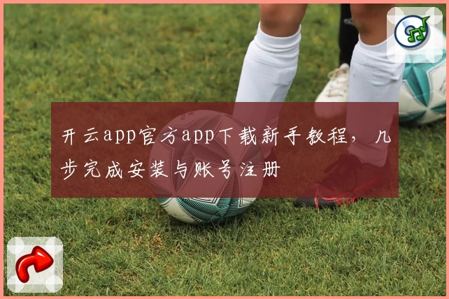 开云app官方app下载新手教程,几步完成安装与账号注册